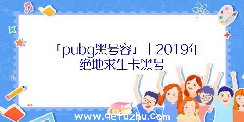 「pubg黑号容」|2019年绝地求生卡黑号